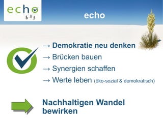 echo


→ Demokratie neu denken
→ Brücken bauen
→ Synergien schaffen
→ Werte leben (öko-sozial & demokratisch)


Nachhaltigen Wandel
bewirken
 