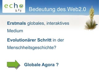 Bedeutung des Web2.0

Erstmals globales, interaktives
Medium

Evolutionärer Schritt in der
Menschheitsgeschichte?


         Globale Agora ?
 