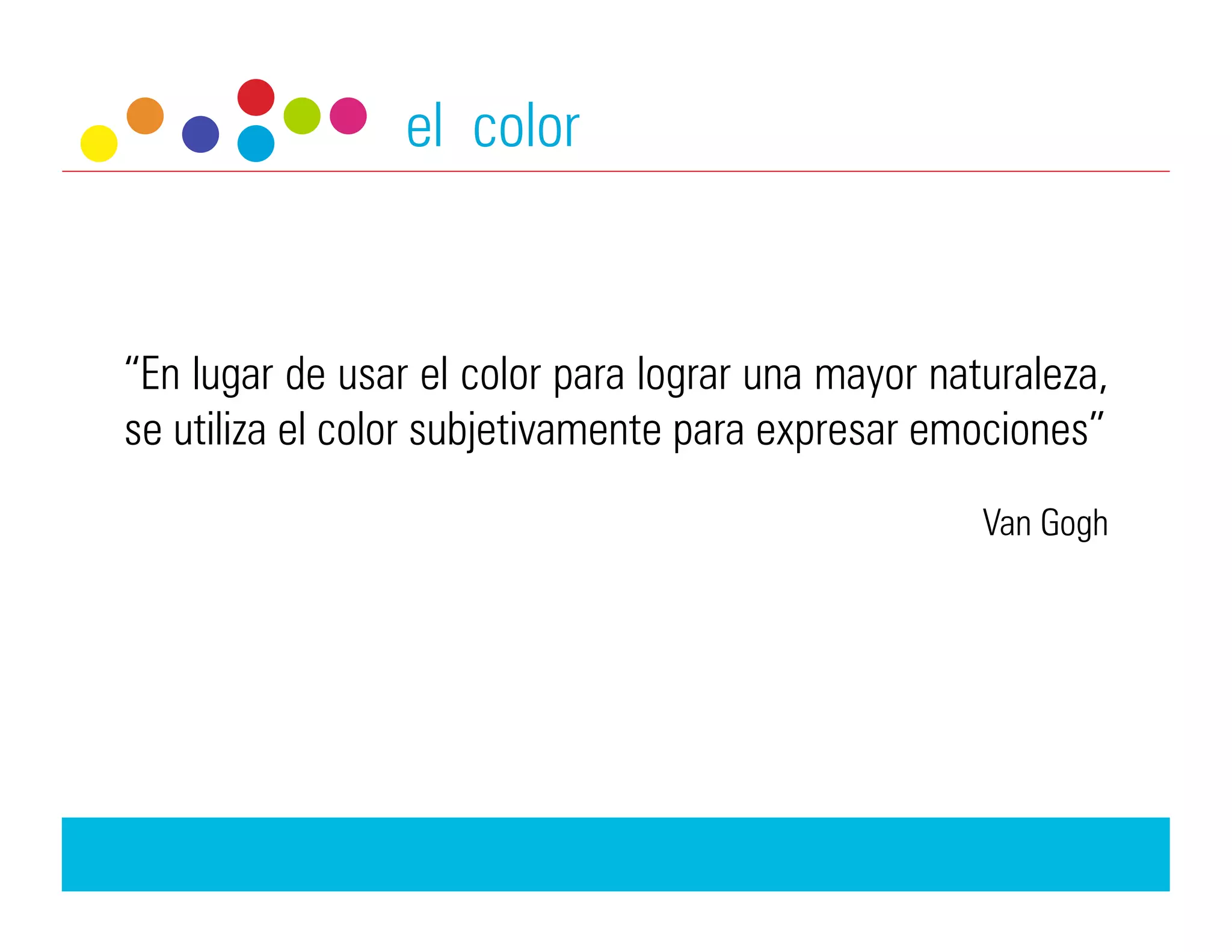 el color


“En lugar de usar el color para lograr una mayor naturaleza,
se utiliza el color subjetivamente para expresar emociones”
                                                    Van Gogh
 