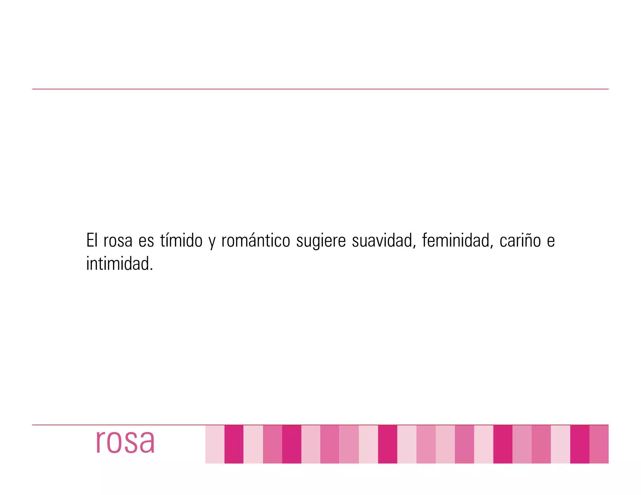 El rosa es tímido y romántico sugiere suavidad, feminidad, cariño e
intimidad.




 rosa
 
