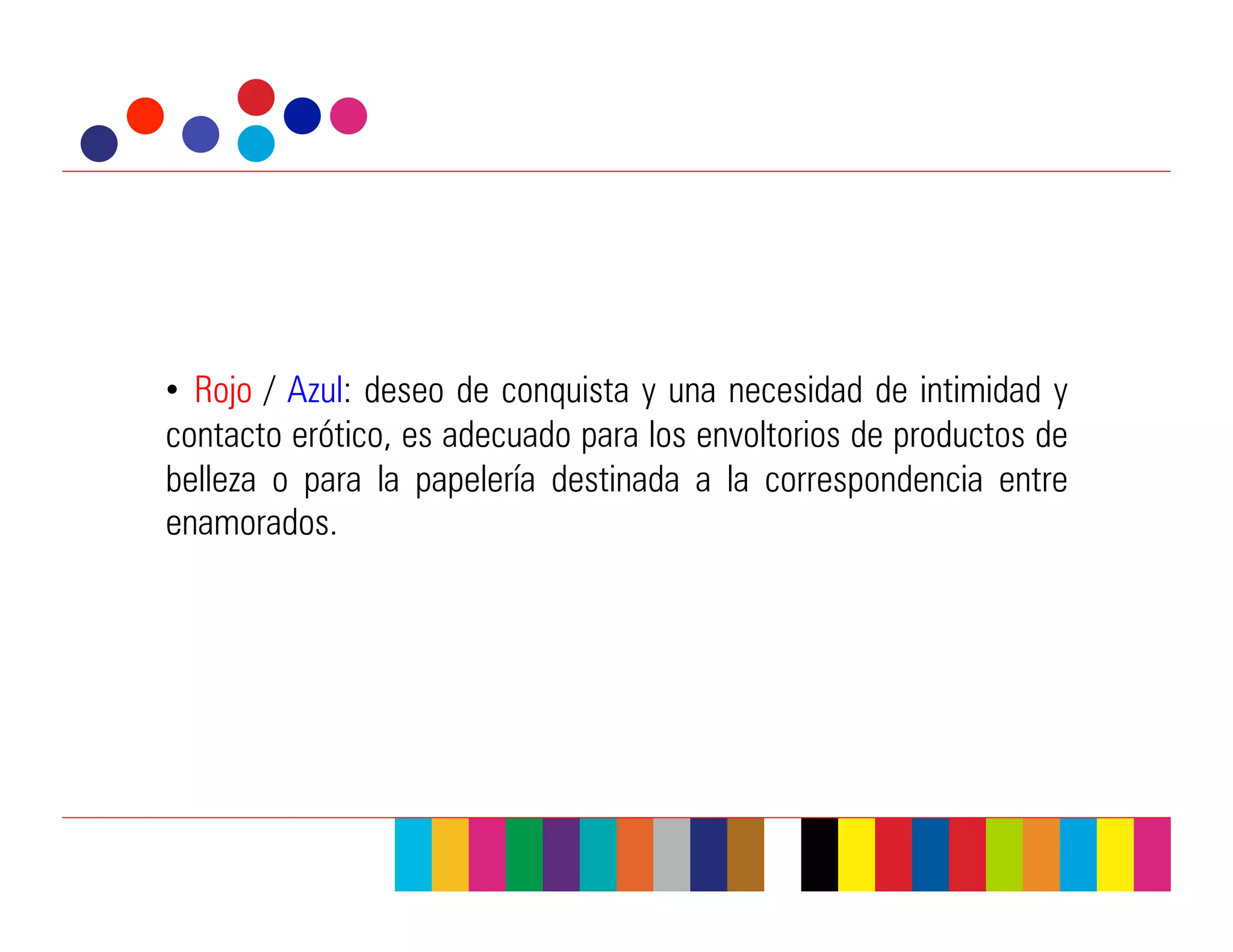 •  Rojo / Azul: deseo de conquista y una necesidad de intimidad y
contacto erótico, es adecuado para los envoltorios de productos de
belleza o para la papelería destinada a la correspondencia entre
enamorados.
 