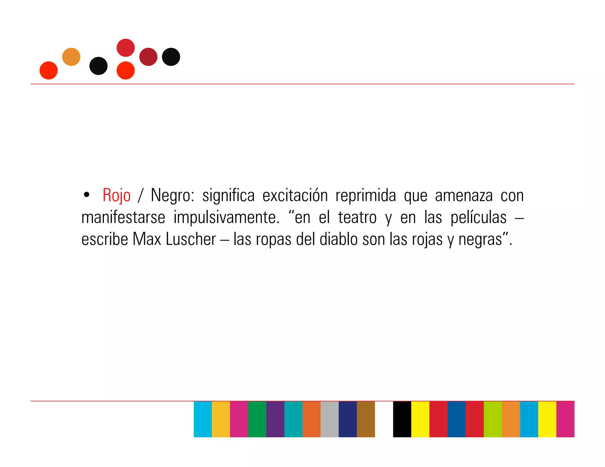 •  Rojo / Negro: significa excitación reprimida que amenaza con
manifestarse impulsivamente. “en el teatro y en las películas –
escribe Max Luscher – las ropas del diablo son las rojas y negras”.
 