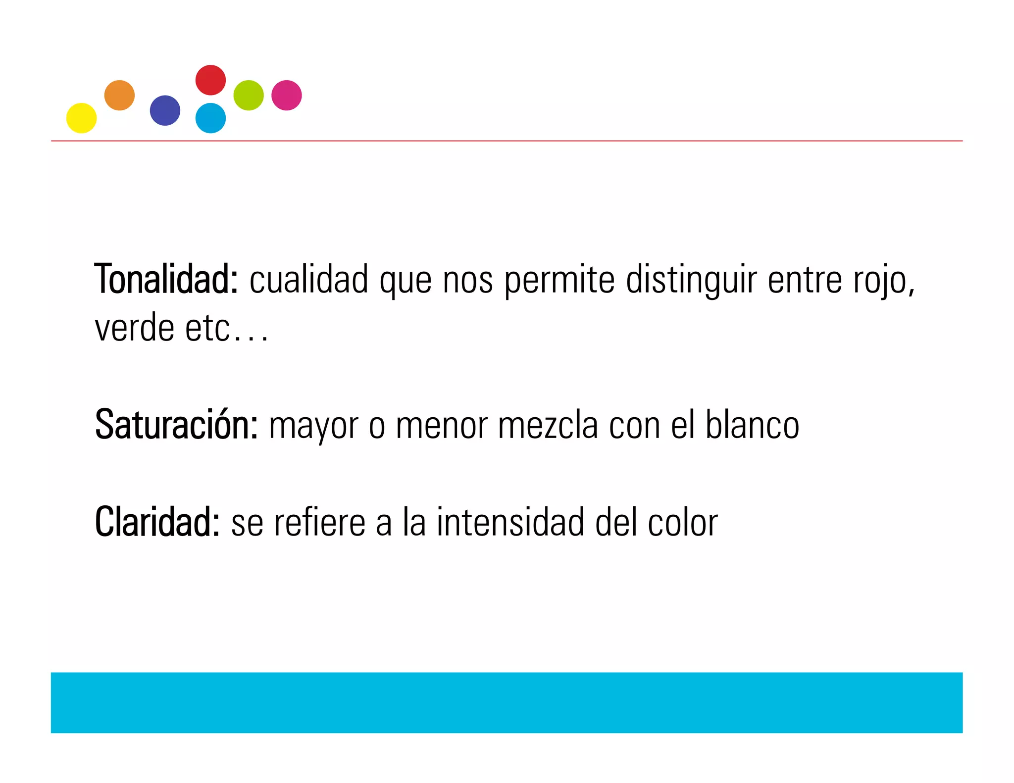 Tonalidad: cualidad que nos permite distinguir entre rojo,
verde etc…

Saturación: mayor o menor mezcla con el blanco

Claridad: se refiere a la intensidad del color
 