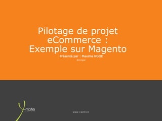 WWW.Y-NOTE.CM
Pilotage de projet
eCommerce :
Exemple sur Magento
Présenté par : Maxime NGOE
@mngoe
 