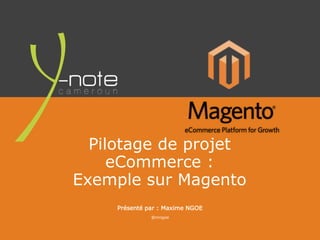 WWW.Y-NOTE.CM
Pilotage de projet
eCommerce :
Exemple sur Magento
Présenté par : Maxime NGOE
@mngoe
 