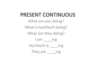 PRESENT CONTINUOUS What are you doing? What is he/she/it doing? What are they doing? I am ____ing He/she/it is ____ing They are ____ing 