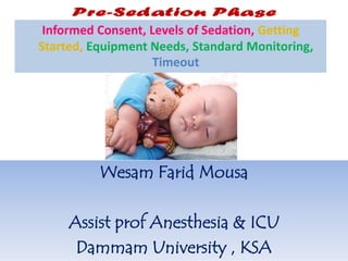 Wesam Farid Mousa
Assist prof Anesthesia & ICU
Dammam University , KSA
Informed Consent, Levels of Sedation, Getting
Started, Equipment Needs, Standard Monitoring,
Timeout
 