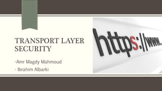 TRANSPORT LAYER
SECURITY
-Amr Magdy Mahmoud
- Ibrahim Albarki
 