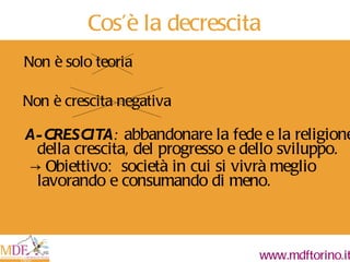 A-CRESCITA :  abbandonare la fede e la religione della crescita, del progresso e dello sviluppo. ->  Obiettivo:  società in cui si vivrà meglio lavorando e consumando di meno. Cos ’ è la decrescita Non è solo teoria Non è crescita negativa 