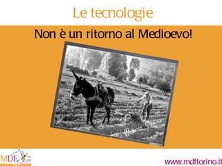 Le tecnologie Non è un ritorno al Medioevo! 