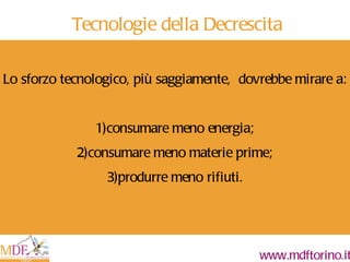 Tecnologie della Decrescita Lo sforzo tecnologico, più saggiamente,  dovrebbe mirare a: 1)consumare meno energia; 2)consumare meno materie prime; 3)produrre meno rifiuti. 