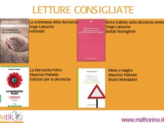 LETTURE CONSIGLIATE La Decrescita Felice Maurizio Pallante Edizioni per la decrescita Breve trattato sulla decrescita serena Serge Latouche Bollati Boringhieri Meno e meglio Maurizio Pallente Bruno Mondadori La scommessa della decrescita Serge Latouche Feltrinelli 