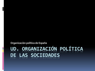 UD. ORGANIZACIÓN POLÍTICA
DE LAS SOCIEDADES
Organización política de España
 