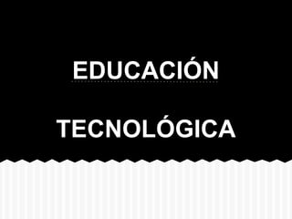 EDUCACIÓN
TECNOLÓGICA
 