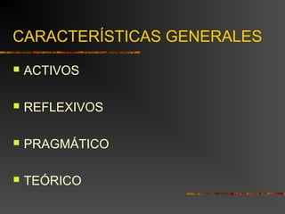 CARACTERÍSTICAS GENERALES 
 ACTIVOS 
 REFLEXIVOS 
 PRAGMÁTICO 
 TEÓRICO 
 