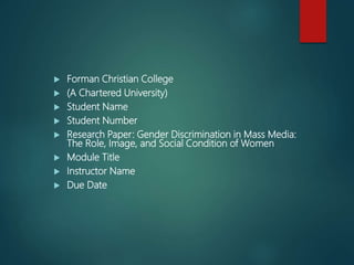  Forman Christian College
 (A Chartered University)
 Student Name
 Student Number
 Research Paper: Gender Discrimination in Mass Media:
The Role, Image, and Social Condition of Women
 Module Title
 Instructor Name
 Due Date
 