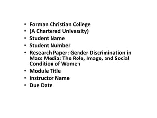 • Forman Christian College
• (A Chartered University)
• Student Name
• Student Number
• Research Paper: Gender Discrimination in
Mass Media: The Role, Image, and Social
Condition of Women
• Module Title
• Instructor Name
• Due Date
 
