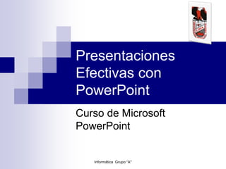 Presentaciones
Efectivas con
PowerPoint
Curso de Microsoft
PowerPoint
Informática Grupo “A"
 