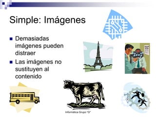 Simple: Imágenes
 Demasiadas
imágenes pueden
distraer
 Las imágenes no
sustituyen al
contenido
Informática Grupo “G"
 