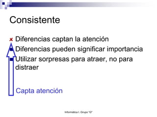 Consistente
Diferencias captan la atención
 Diferencias pueden significar importancia
 Utilizar sorpresas para atraer, no para
distraer
Capta atención
Informática I. Grupo “G"
 