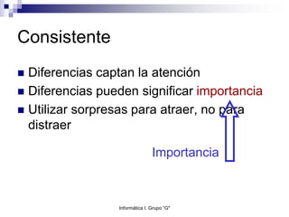 Consistente
 Diferencias captan la atención
 Diferencias pueden significar importancia
 Utilizar sorpresas para atraer, no para
distraer
Importancia
Informática I. Grupo “G"
 