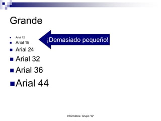 Grande
 Arial 12
 Arial 18
 Arial 24
 Arial 32
 Arial 36
Arial 44
¡Demasiado pequeño!
Informática Grupo “G"
 