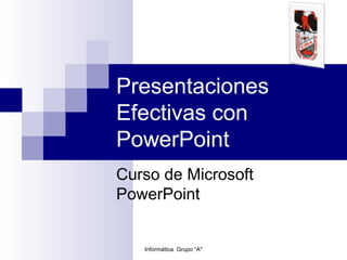 Presentaciones
Efectivas con
PowerPoint
Curso de Microsoft
PowerPoint
Informática Grupo “A"
 