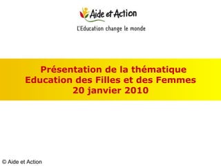Présentation de la thématique  Education des Filles et des Femmes 20 janvier 2010 © Aide et Action 