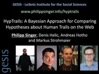GESIS - Leibniz Institute for the Social Sciences
HypTrails: A Bayesian Approach for Comparing
Hypotheses about Human Trails on the Web
Philipp Singer, Denis Helic, Andreas Hotho
and Markus Strohmaier
www.philippsinger.info/hyptrails
 