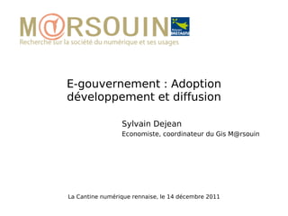 E-gouvernement : Adoption développement et diffusion La Cantine numérique rennaise, le 14 décembre 2011 Sylvain Dejean Economiste, coordinateur du Gis M@rsouin 