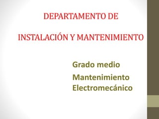 DEPARTAMENTO DE
INSTALACIÓN Y MANTENIMIENTO
Grado medio
Mantenimiento
Electromecánico
 