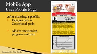 Mobile App
User Profile Page
Designed by: Van Bettis
After creating a profile:
➢ Engages user in
Cessational goals
➢ Aids in envisioning
progress and plan
And
 