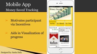 Mobile App
Money Saved Tracking
➢ Motivates participant
via Incentives
➢ Aids in Visualization of
progress
Designed by: Sasha Daily
 
