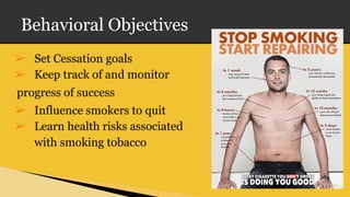 Behavioral Objectives
➢ Set Cessation goals
➢ Keep track of and monitor
progress of success
➢ Influence smokers to quit
➢ Learn health risks associated
with smoking tobacco
 