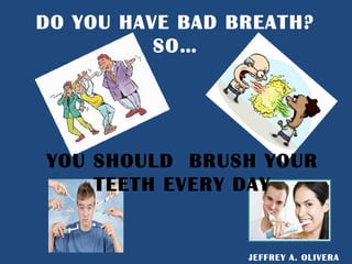 DO YOU HAVE BAD BREATH?
          SO…




YOU SHOULD BRUSH YOUR
    TEETH EVERY DAY


                 JEFFREY A. OLIVERA
 