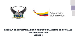 ESCUELA DE ESPECIALIZACIÓN Y PERFECCIONAMIENTO DE OFICIALES
EJE INVESTIGATIVO
UNIDAD I
 