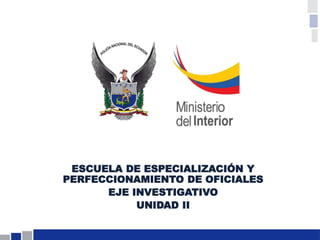 ESCUELA DE ESPECIALIZACIÓN Y
PERFECCIONAMIENTO DE OFICIALES
EJE INVESTIGATIVO
UNIDAD II
 