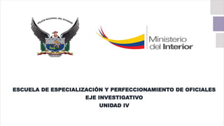 ESCUELA DE ESPECIALIZACIÓN Y PERFECCIONAMIENTO DE OFICIALES
EJE INVESTIGATIVO
UNIDAD IV
 