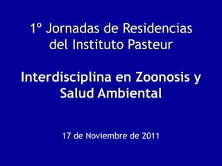 1º Jornadas de Residencias
     del Instituto Pasteur

Interdisciplina en Zoonosis y
      Salud Ambiental


      17 de Noviembre de 2011
 