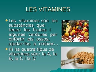 LES VITAMINES
 Les  vitamines són les
  substàncies que
  tenen les fruites i
  algunes verdures per
  enfortir els ossos,
  ajudar-los a crèixer...
 Hi ha quatre tipus de
  vitamines són: la A, la
  B, la C i la D
 