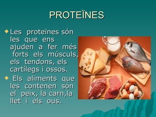 PROTEÏNES
 Les  proteïnes són
 les que ens
 ajuden a fer més
  forts els músculs,
 els tendons, els
 cartílegs i ossos.
 Els aliments que
 les contenen són
 el peix, la carn,la
 llet i els ous.
 