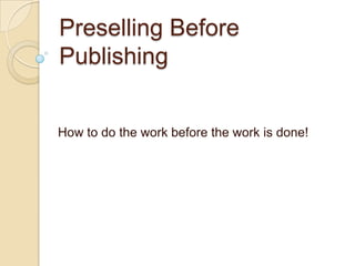 Preselling Before Publishing How to do the work before the work is done! 