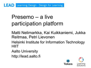 Presemo – a live
participation platform
Matti Nelimarkka, Kai Kuikkaniemi, Jukka
Reitmaa, Petri Lievonen
Helsinki Institute for Information Technology
HIIT
Aalto University
http://lead.aalto.fi
 