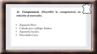 A- Competencia. (Describir la competencia en
relación al mercado).
• Zapatería Flexi.
• Calzado por catálogo Andrea.
• Zap...