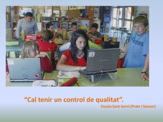 “Cal tenir un control de qualitat”.
Escola Sant Serni (Prats i Sansor)
 
