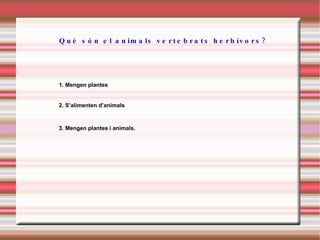 Què són el animals vertebrats herbívors? 1. Mengen plantes 2. S’alimenten d’animals 3. Mengen plantes i animals. 