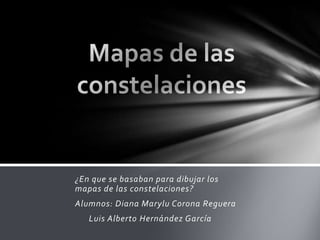 ¿En que se basaban para dibujar los
mapas de las constelaciones?
Alumnos: Diana Marylu Corona Reguera
   Luis Alberto Hernández García
 