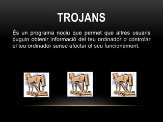 TROJANS
És un programa nociu que permet que altres usuaris
puguin obtenir informació del teu ordinador o controlar
el teu ordinador sense afectar el seu funcionament.
 