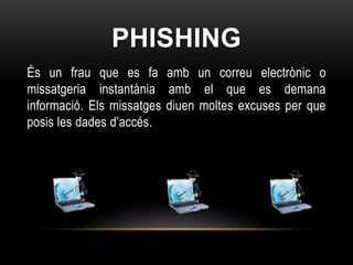PHISHING
És un frau que es fa amb un correu electrònic o
missatgeria instantània amb el que es demana
informació. Els missatges diuen moltes excuses per que
posis les dades d’accés.
 