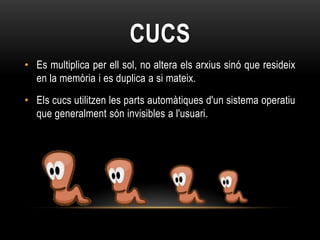 CUCS
• Es multiplica per ell sol, no altera els arxius sinó que resideix
  en la memòria i es duplica a si mateix.
• Els cucs utilitzen les parts automàtiques d'un sistema operatiu
  que generalment són invisibles a l'usuari.
 